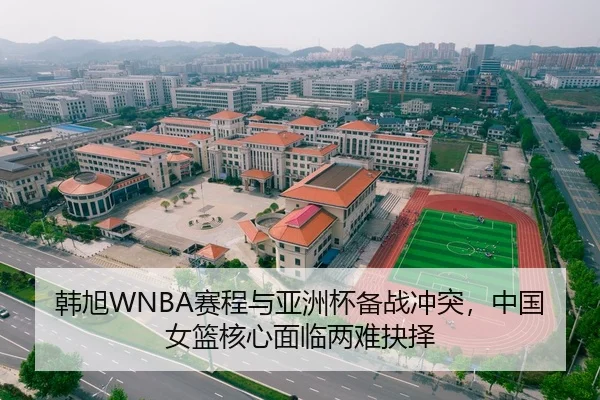 韩旭WNBA赛程与亚洲杯备战冲突，中国女篮核心面临两难抉择