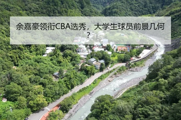 余嘉豪领衔CBA选秀，大学生球员前景几何？