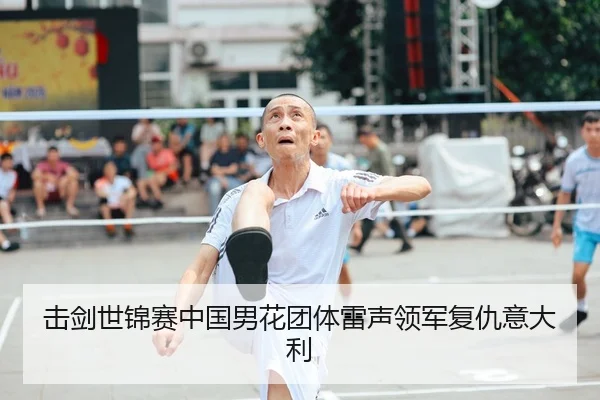 击剑世锦赛中国男花团体雷声领军复仇意大利
