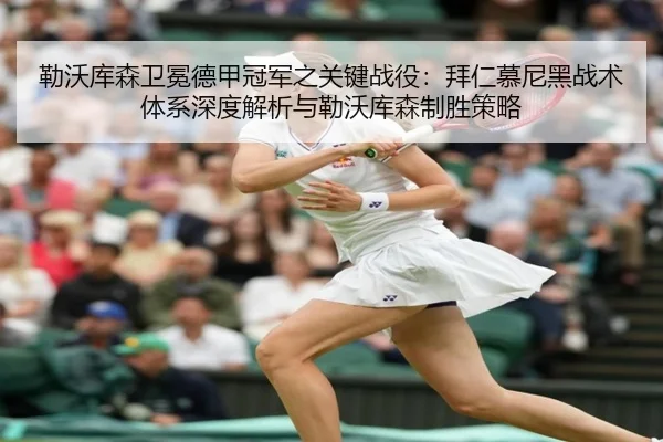 勒沃库森卫冕德甲冠军之关键战役：拜仁慕尼黑战术体系深度解析与勒沃库森制胜策略