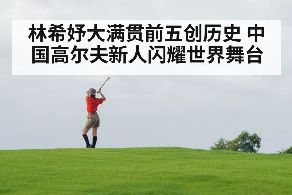 林希妤大满贯前五创历史 中国高尔夫新人闪耀世界舞台