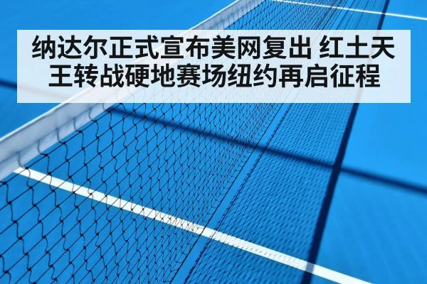 纳达尔正式宣布美网复出 红土天王转战硬地赛场纽约再启征程