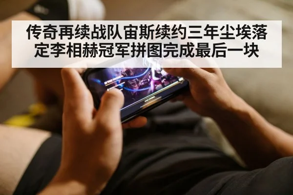 传奇再续战队宙斯续约三年尘埃落定李相赫冠军拼图完成最后一块