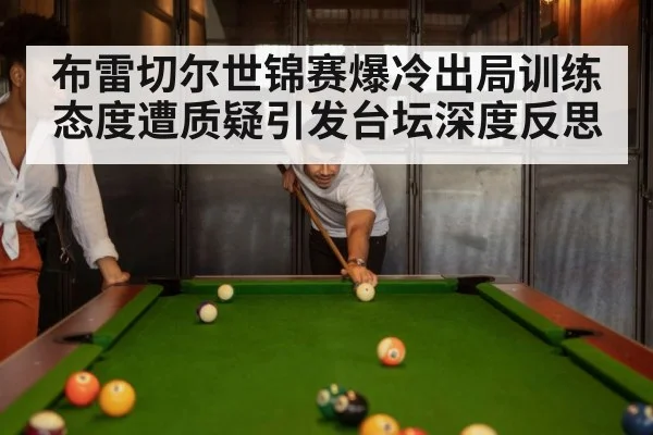 布雷切尔世锦赛爆冷出局训练态度遭质疑引发台坛深度反思