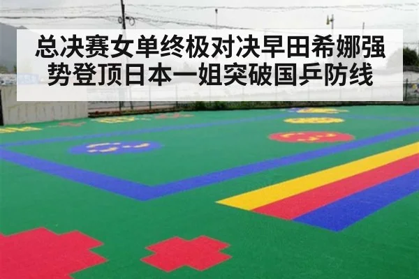 总决赛女单终极对决早田希娜强势登顶日本一姐突破国乒防线